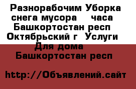 Разнорабочим.Уборка снега.мусора 24 часа - Башкортостан респ., Октябрьский г. Услуги » Для дома   . Башкортостан респ.